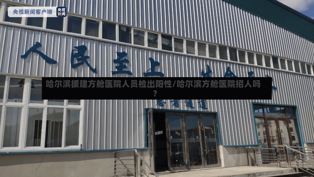 哈尔滨援建方舱医院人员检出阳性/哈尔滨方舱医院招人吗?
