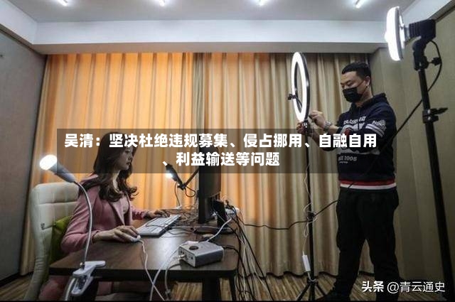 吴清：坚决杜绝违规募集、侵占挪用	、自融自用、利益输送等问题-第2张图片