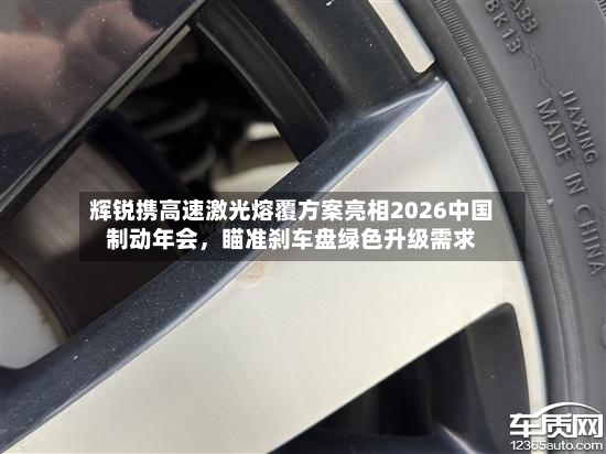辉锐携高速激光熔覆方案亮相2026中国制动年会	，瞄准刹车盘绿色升级需求-第2张图片