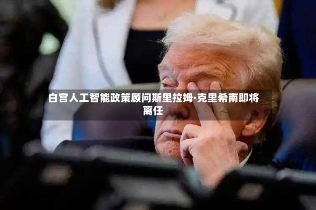 白宫人工智能政策顾问斯里拉姆·克里希南即将离任