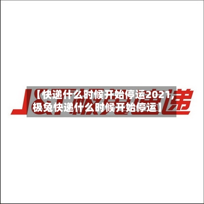 【快递什么时候开始停运2021,极兔快递什么时候开始停运】-第2张图片
