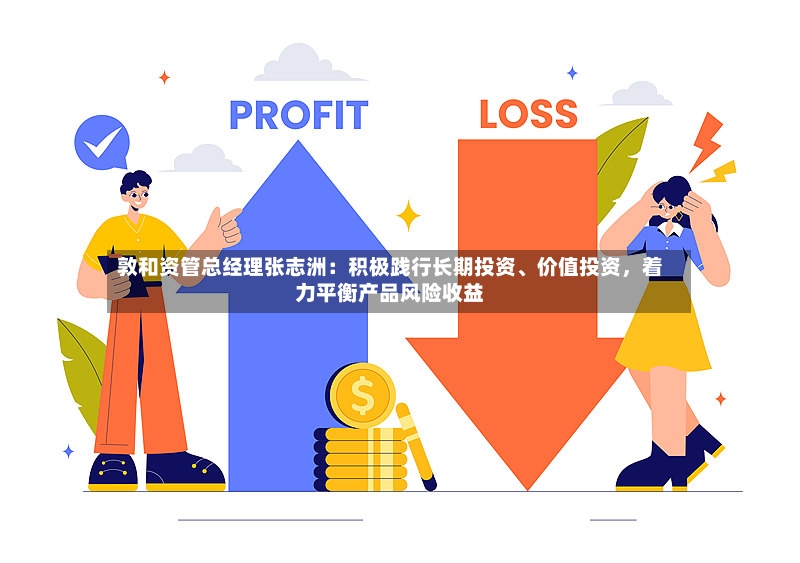 敦和资管总经理张志洲：积极践行长期投资	、价值投资	，着力平衡产品风险收益-第2张图片