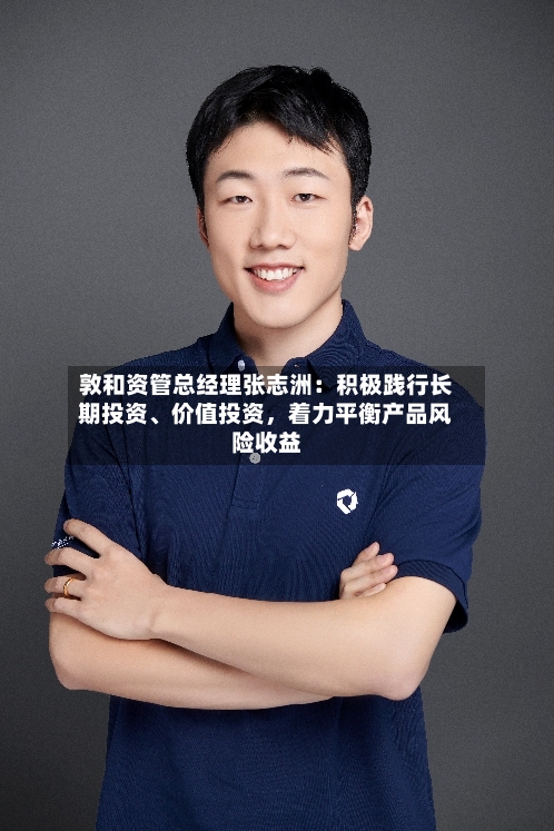 敦和资管总经理张志洲：积极践行长期投资、价值投资	，着力平衡产品风险收益-第3张图片