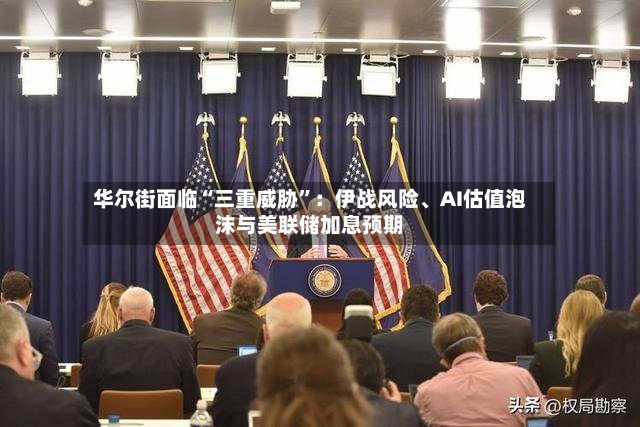 华尔街面临“三重威胁”：伊战风险	、AI估值泡沫与美联储加息预期-第3张图片