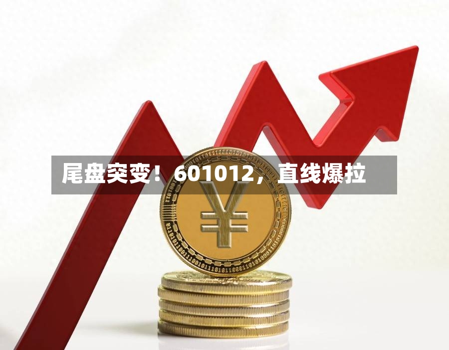 尾盘突变！601012，直线爆拉-第2张图片