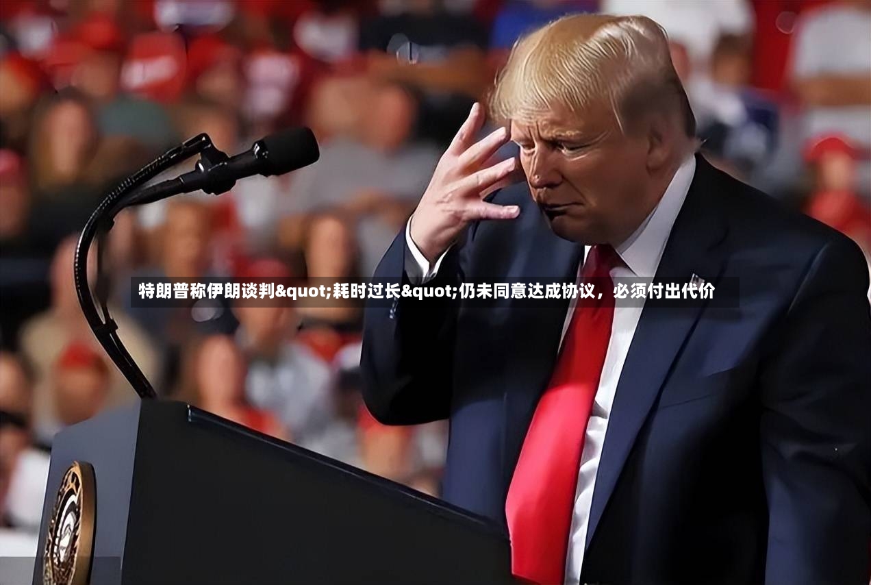 特朗普称伊朗谈判"耗时过长"仍未同意达成协议，必须付出代价-第2张图片