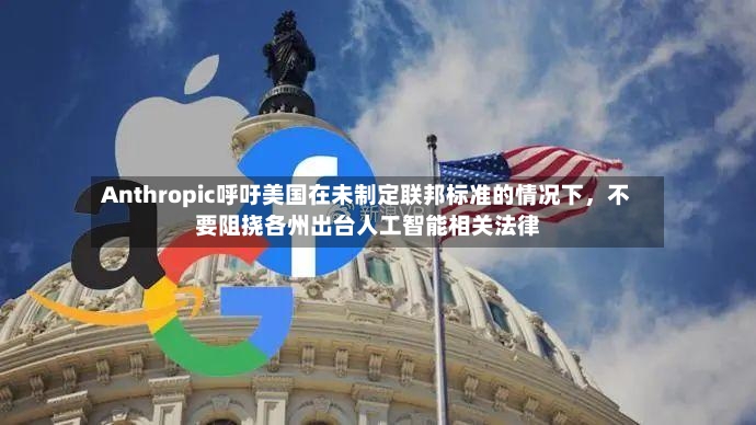 Anthropic呼吁美国在未制定联邦标准的情况下，不要阻挠各州出台人工智能相关法律-第2张图片
