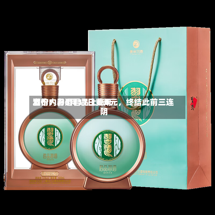酒价内参6月11日费用发布：习酒君品上涨5元	，终结此前三连阴-第2张图片