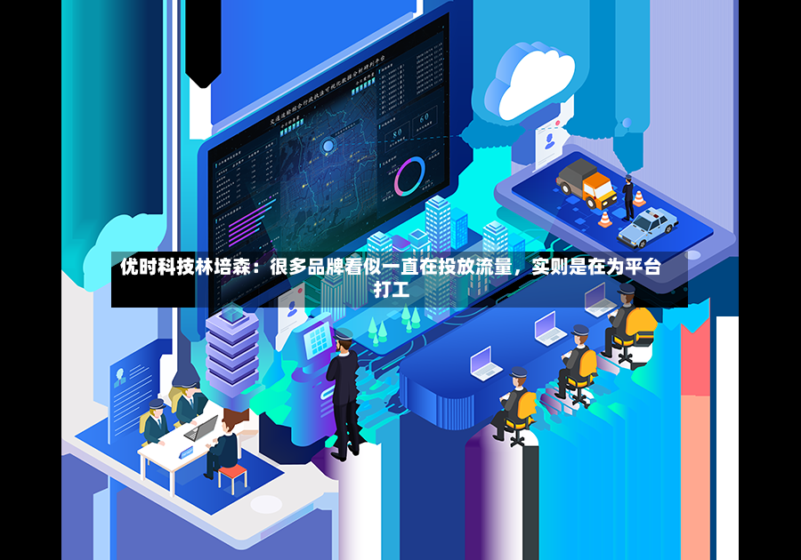 优时科技林培森：很多品牌看似一直在投放流量	，实则是在为平台打工-第2张图片