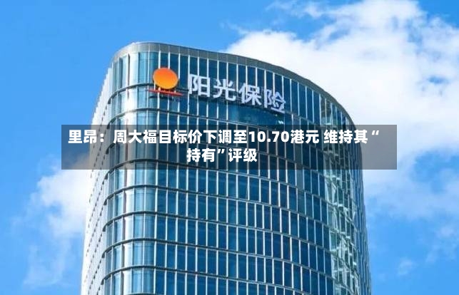 里昂：周大福目标价下调至10.70港元 维持其“持有”评级-第2张图片