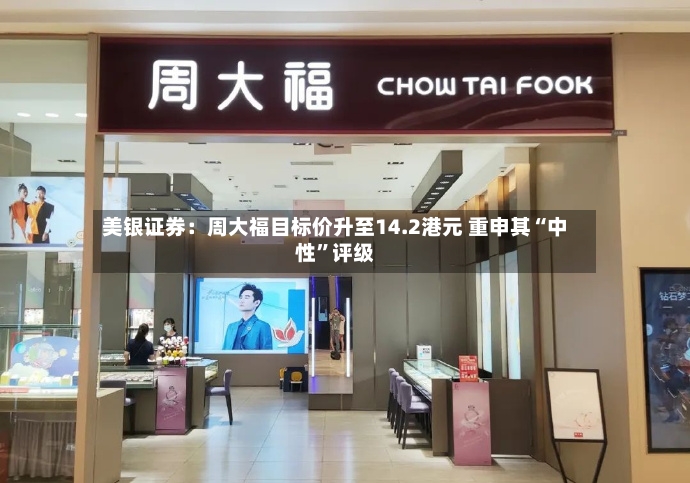 美银证券：周大福目标价升至14.2港元 重申其“中性”评级-第3张图片