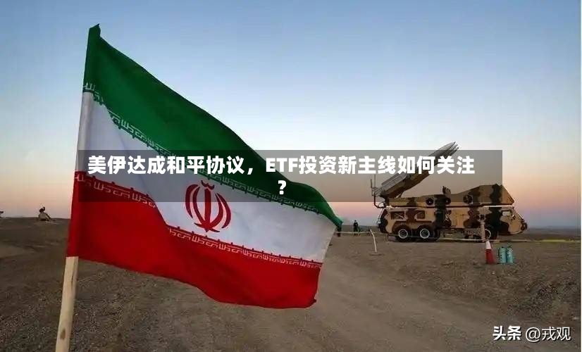 美伊达成和平协议，ETF投资新主线如何关注？-第3张图片