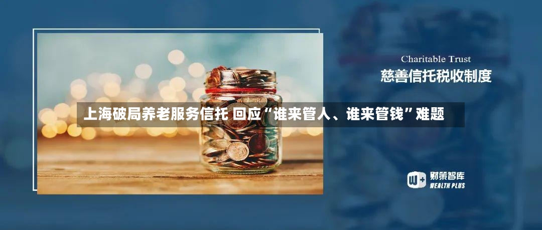 上海破局养老服务信托 回应“谁来管人	、谁来管钱	”难题-第2张图片