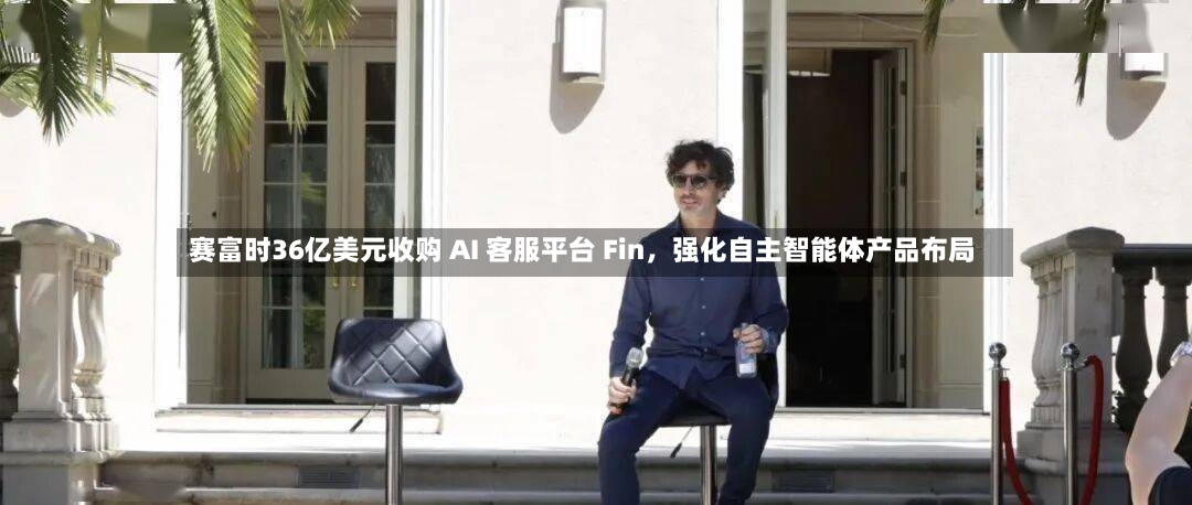 赛富时36亿美元收购 AI 客服平台 Fin，强化自主智能体产品布局