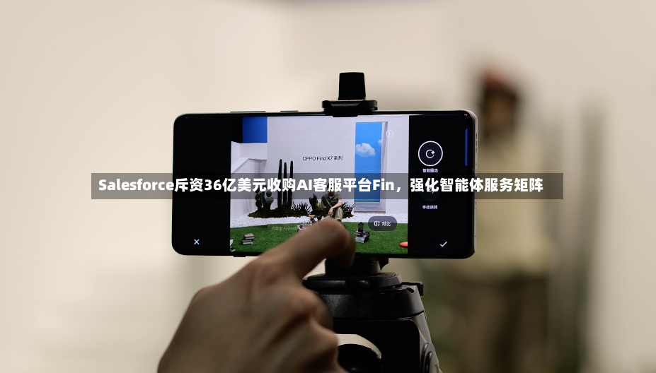 Salesforce斥资36亿美元收购AI客服平台Fin，强化智能体服务矩阵-第2张图片