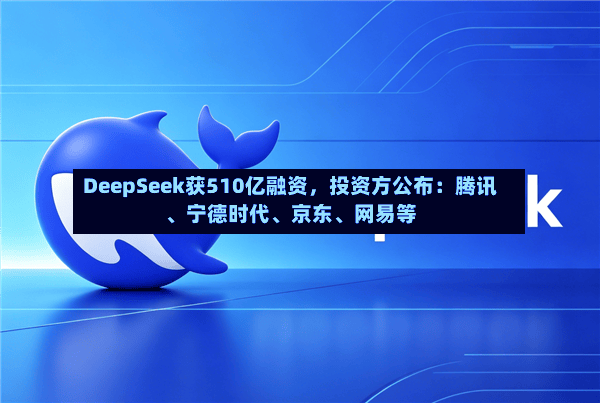 DeepSeek获510亿融资	，投资方公布：腾讯	、宁德时代、京东、网易等-第2张图片