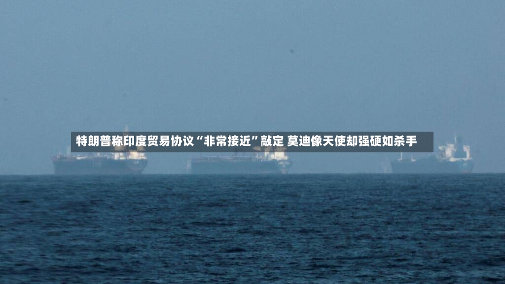 特朗普称印度贸易协议“非常接近”敲定 莫迪像天使却强硬如杀手-第3张图片