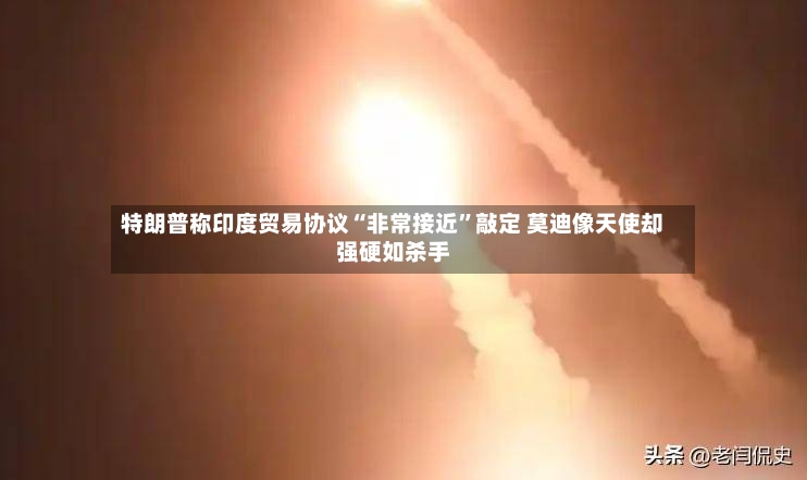 特朗普称印度贸易协议“非常接近”敲定 莫迪像天使却强硬如杀手-第2张图片