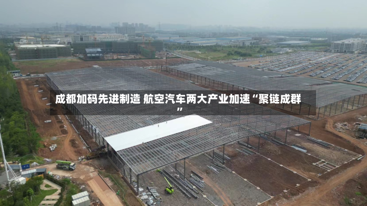 成都加码先进制造 航空汽车两大产业加速“聚链成群	”-第2张图片