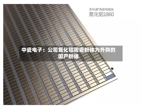 中瓷电子：公司氮化铝陶瓷粉体为外购的国产粉体-第3张图片