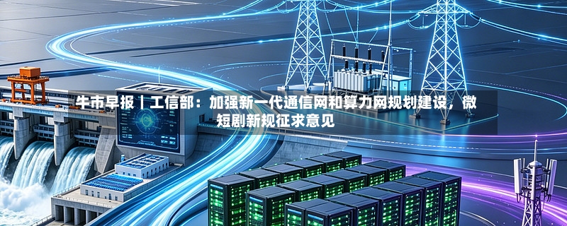 牛市早报｜工信部：加强新一代通信网和算力网规划建设，微短剧新规征求意见-第2张图片
