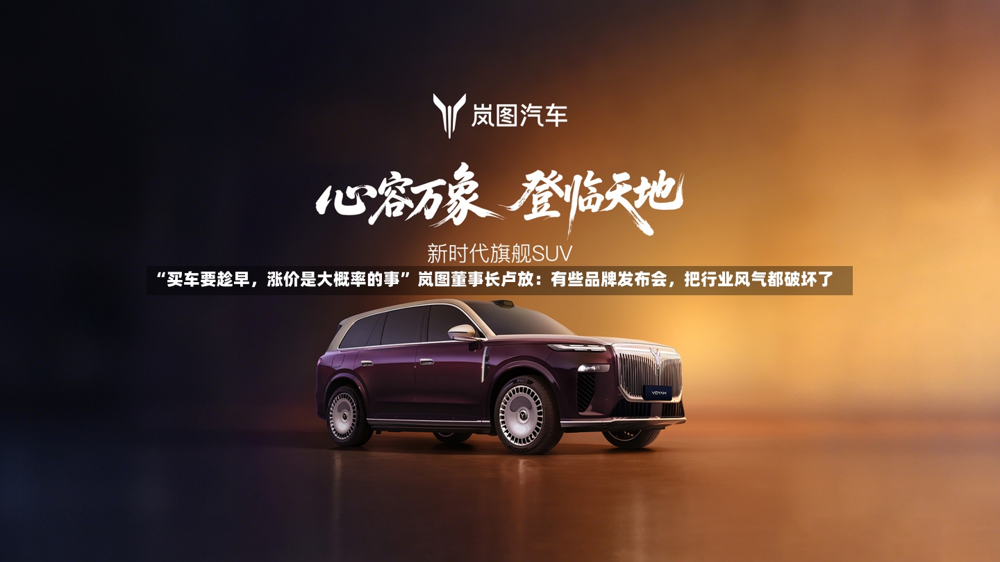 “买车要趁早	，涨价是大概率的事	” 岚图董事长卢放：有些品牌发布会，把行业风气都破坏了-第2张图片