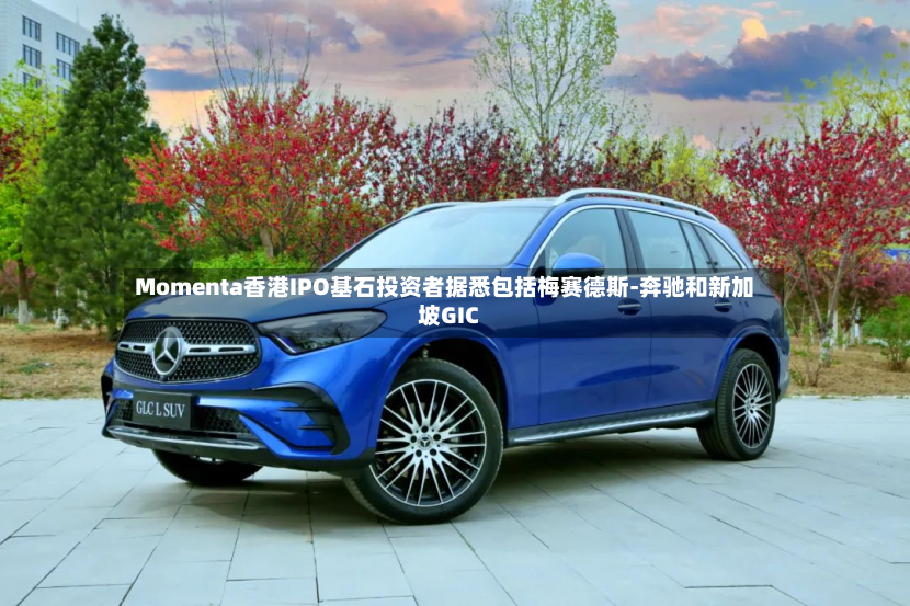 Momenta香港IPO基石投资者据悉包括梅赛德斯-奔驰和新加坡GIC-第2张图片