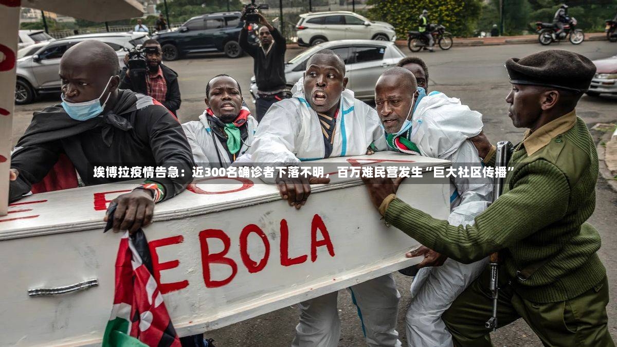 埃博拉疫情告急：近300名确诊者下落不明	，百万难民营发生“巨大社区传播”-第2张图片