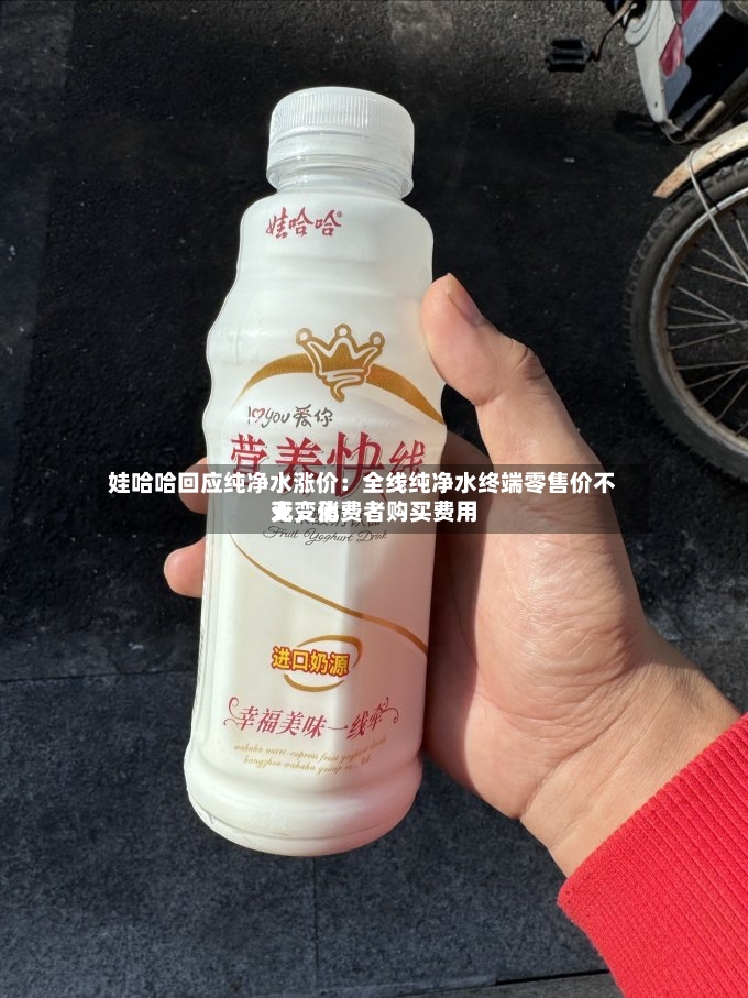 娃哈哈回应纯净水涨价：全线纯净水终端零售价不变，消费者购买费用无变化-第2张图片