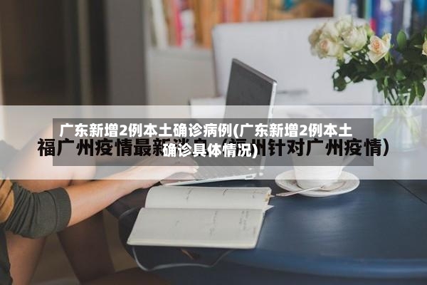 广东新增2例本土确诊病例(广东新增2例本土确诊具体情况)-第3张图片