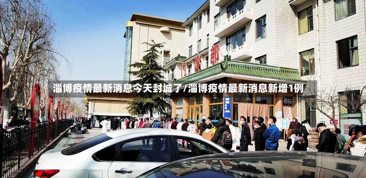 淄博疫情最新消息今天封城了/淄博疫情最新消息新增1例-第3张图片
