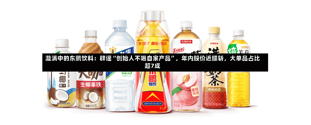 漩涡中的东鹏饮料：辟谣“创始人不喝自家产品	”，年内股价近腰斩，大单品占比超7成-第2张图片