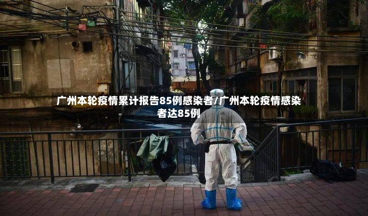 广州本轮疫情累计报告85例感染者/广州本轮疫情感染者达85例-第2张图片