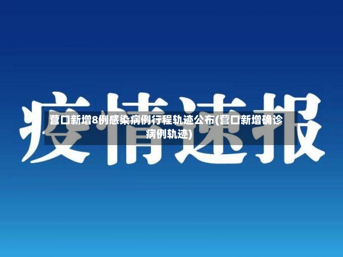 营口新增8例感染病例行程轨迹公布(营口新增确诊病例轨迹)