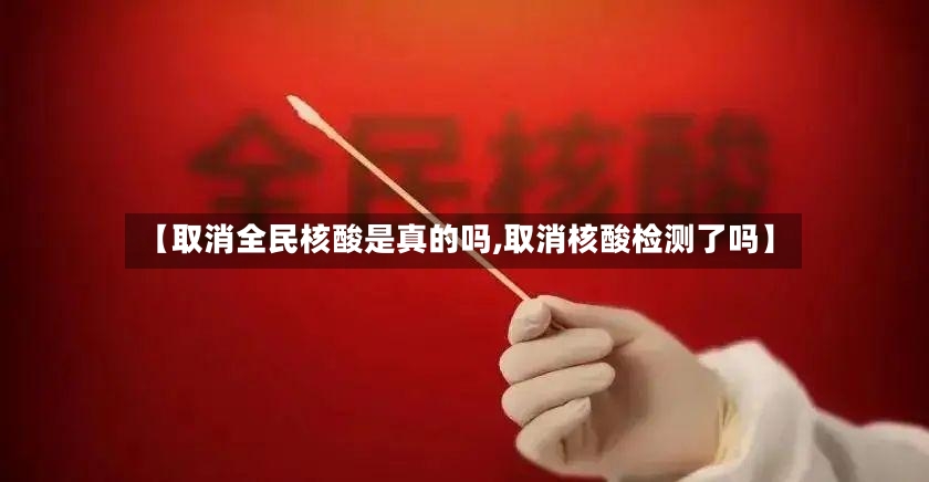 【取消全民核酸是真的吗,取消核酸检测了吗】
