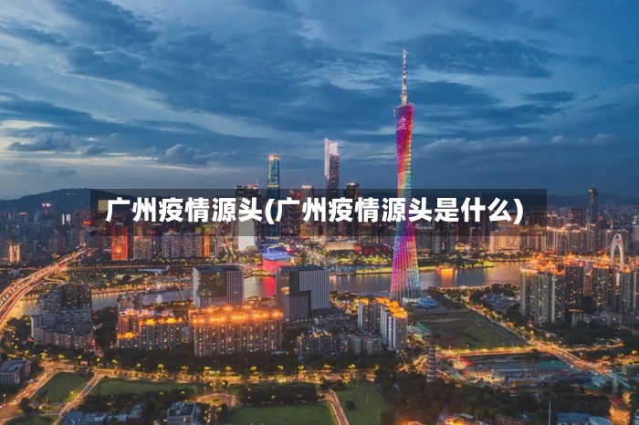 广州疫情源头(广州疫情源头是什么)-第2张图片