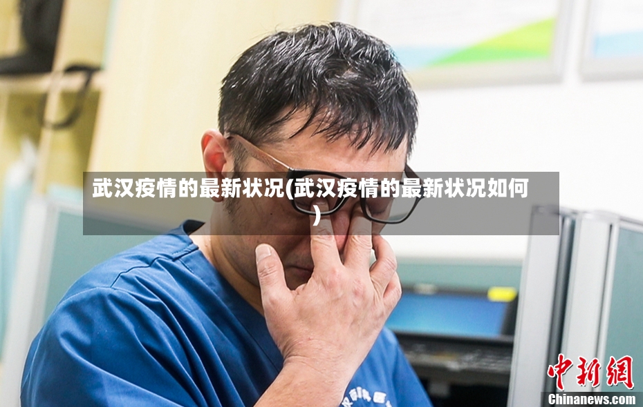 武汉疫情的最新状况(武汉疫情的最新状况如何)