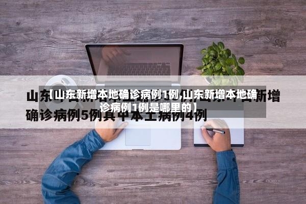 【山东新增本地确诊病例1例,山东新增本地确诊病例1例是哪里的】-第2张图片