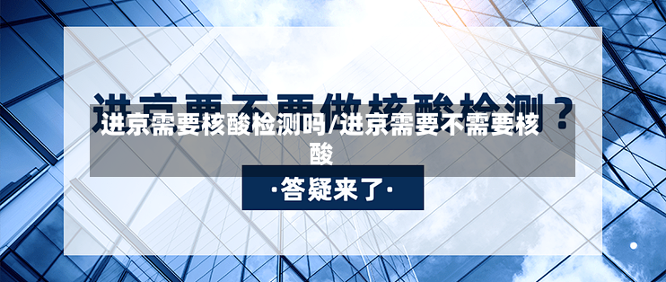 进京需要核酸检测吗/进京需要不需要核酸