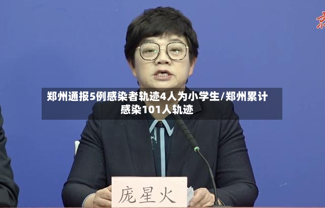 郑州通报5例感染者轨迹4人为小学生/郑州累计感染101人轨迹