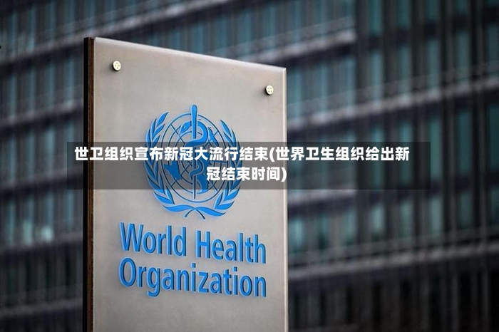 世卫组织宣布新冠大流行结束(世界卫生组织给出新冠结束时间)-第3张图片