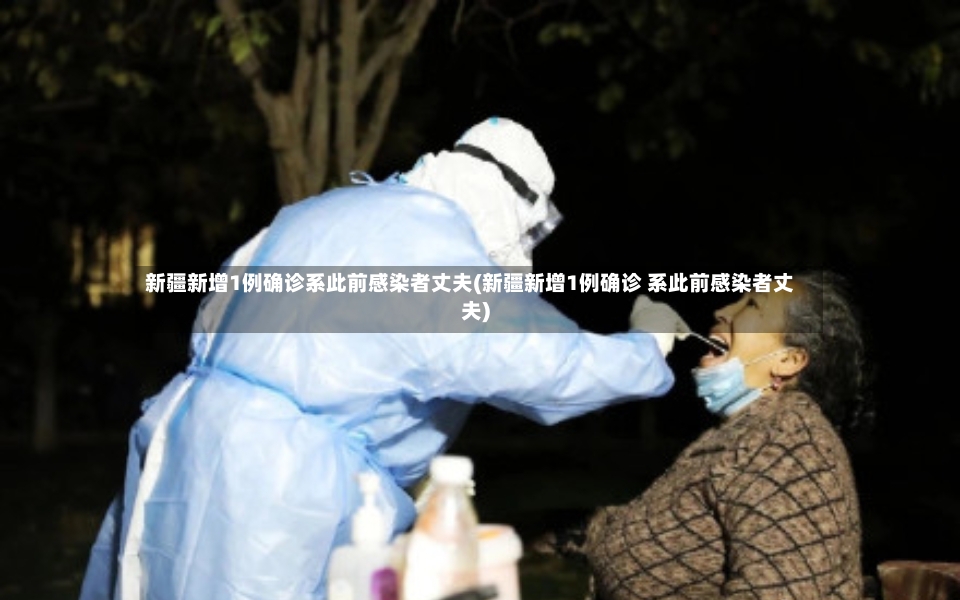 新疆新增1例确诊系此前感染者丈夫(新疆新增1例确诊 系此前感染者丈夫)