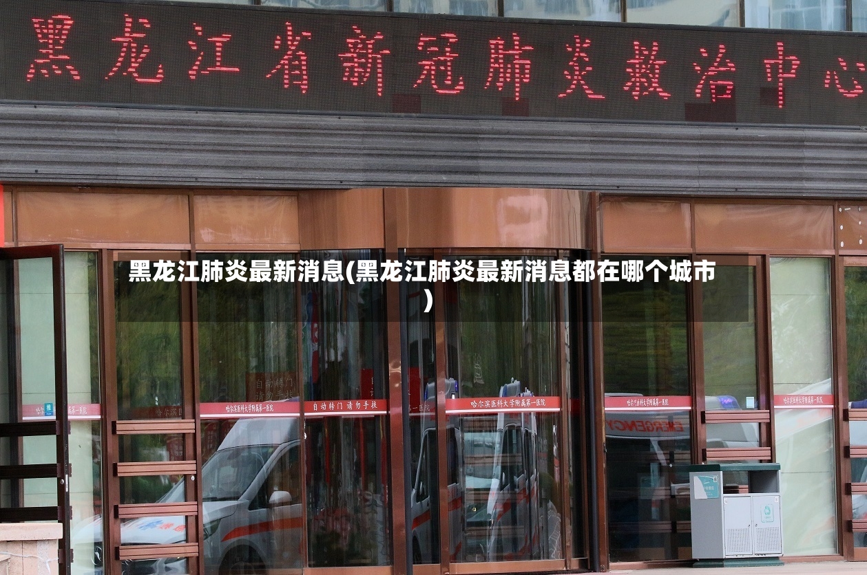黑龙江肺炎最新消息(黑龙江肺炎最新消息都在哪个城市)-第3张图片