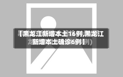 【黑龙江新增本土16例,黑龙江新增本土确诊6例】