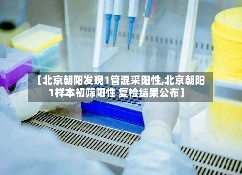 【北京朝阳发现1管混采阳性,北京朝阳1样本初筛阳性 复检结果公布】-第2张图片