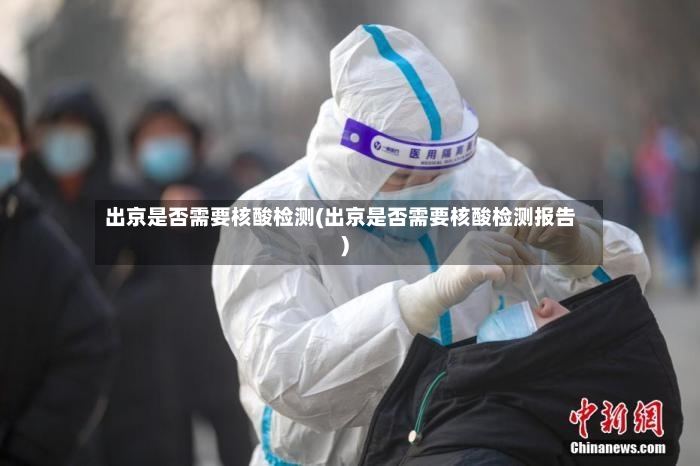 出京是否需要核酸检测(出京是否需要核酸检测报告)-第2张图片
