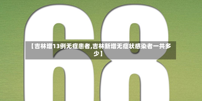 【吉林增13例无症患者,吉林新增无症状感染者一共多少】