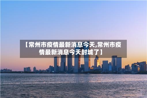 【常州市疫情最新消息今天,常州市疫情最新消息今天封城了】-第2张图片