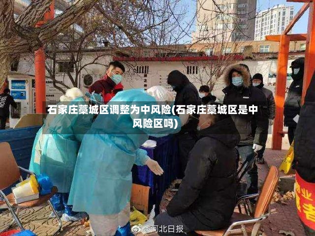 石家庄藁城区调整为中风险(石家庄藁城区是中风险区吗)-第2张图片