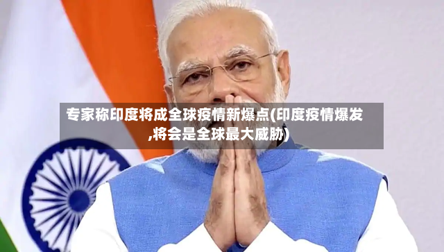 专家称印度将成全球疫情新爆点(印度疫情爆发,将会是全球最大威胁)